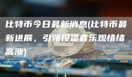 比特币今日最新消息 - 比特币最新进展，引领投资者乐观情绪高涨